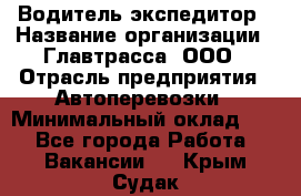 Водитель-экспедитор › Название организации ­ Главтрасса, ООО › Отрасль предприятия ­ Автоперевозки › Минимальный оклад ­ 1 - Все города Работа » Вакансии   . Крым,Судак